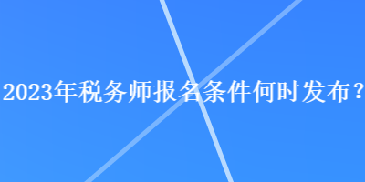 2023年税务师报名条件何时发布？