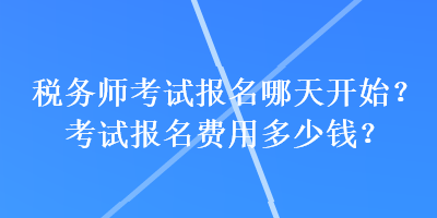 税务师考试报名哪天开始？考试报名费用多少钱？