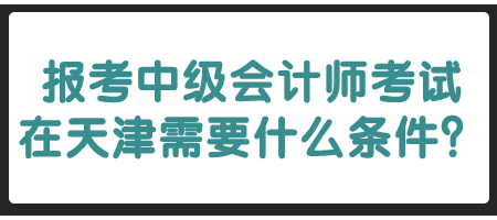 报考中级会计师考试在天津需要什么条件？
