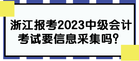 浙江报考2023中级会计考试要信息采集吗？