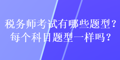 税务师考试有哪些题型？每个科目题型一样吗？