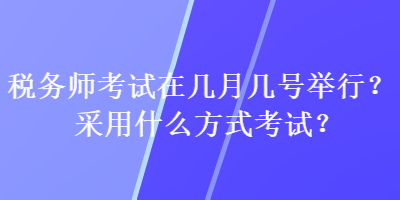 税务师考试在几月几号举行？采用什么方式考试？