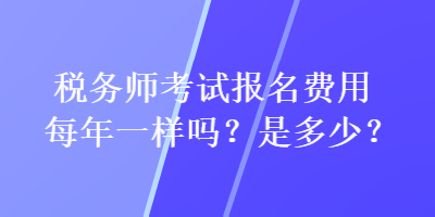 税务师考试报名费用每年一样吗？是多少？