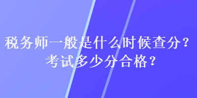 税务师一般是什么时候查分？考试多少分合格？