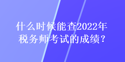 什么时候能查2022年税务师考试的成绩？