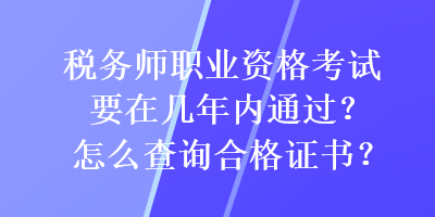 税务师职业资格考试要在几年内通过？怎么查询合格证书？