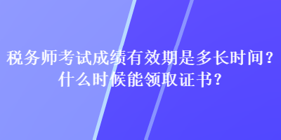 税务师考试成绩有效期是多长时间？什么时候能领取证书？