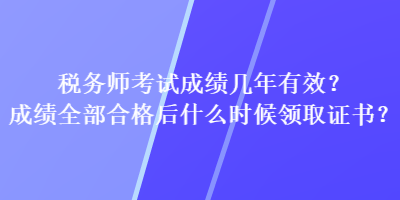 税务师考试成绩几年有效？成绩全部合格后什么时候领取证书？