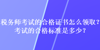 税务师考试的合格证书怎么领取？考试的合格标准是多少？