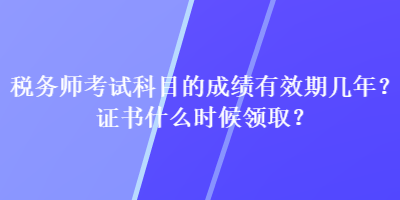 税务师考试科目的成绩有效期几年？证书什么时候领取？