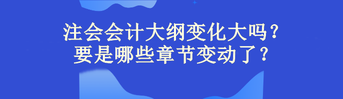 注会会计大纲变化大吗？主要是哪些章节变动了？