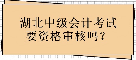 湖北中级会计考试要资格审核吗？