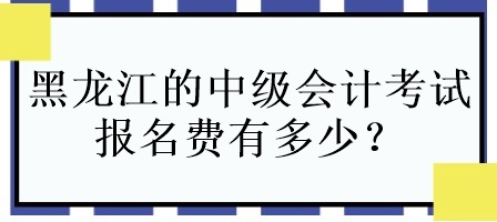 黑龙江的中级会计考试报名费有多少？