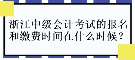 浙江中级会计考试的报名和缴费时间在什么时候呀？