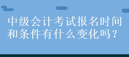 中级会计考试报名时间和条件有什么变化吗？