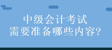 中级会计考试需要准备哪些内容?