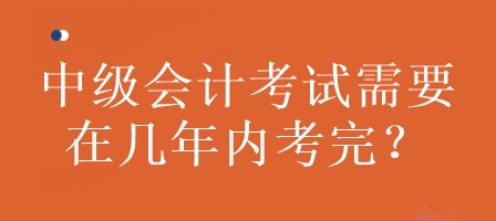 中级会计考试需要在几年内考完？