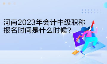 河南2023年会计中级职称报名时间是什么时候？