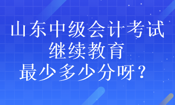 山东中级会计考试继续教育最少多少分呀？