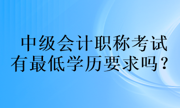 中级会计职称考试的有最低学历要求吗？