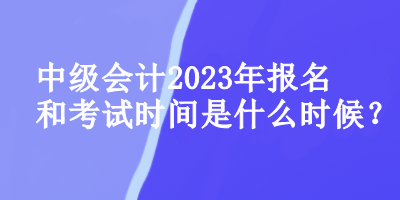 中级会计师2023年报名和考试时间