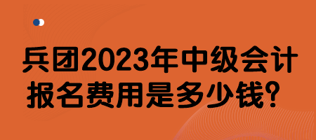 兵团2023年中级会计报名费用是多少钱？