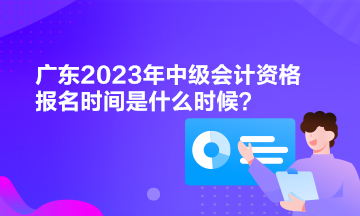 广东2023年中级会计资格报名时间是什么时候？