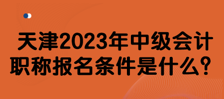 天津2023年中级会计职称报名条件是什么？