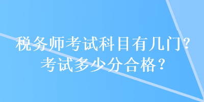 税务师考试科目有几门？考试多少分合格？