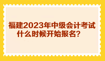 福建2023年中级会计考试什么时候开始报名？