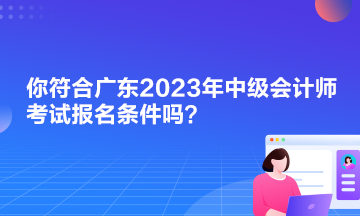 你符合广东2023年中级会计师考试报名条件吗？