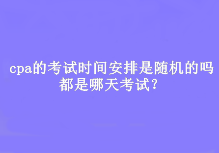 cpa的考试时间安排是随机的吗？都是哪天考试？