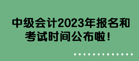 中级会计2023年报名和考试时间公布啦！