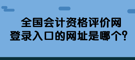 全国会计资格评价网登录入口的网址是哪个？