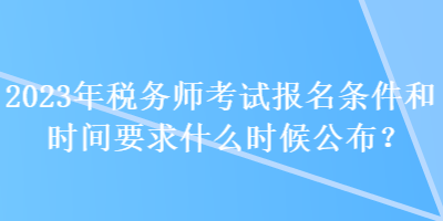 2023年税务师考试报名条件和时间要求什么时候公布？