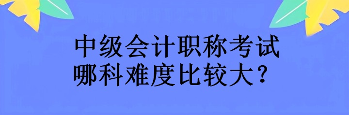 中级会计职称考试哪科难度比较大？