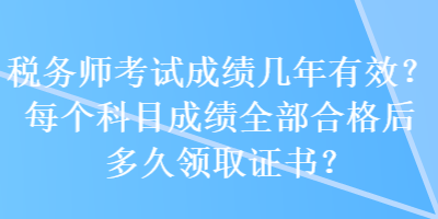 税务师考试成绩几年有效？每个科目成绩全部合格后多久领取证书？