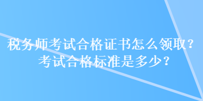 税务师考试合格证书怎么领取？考试合格标准是多少？