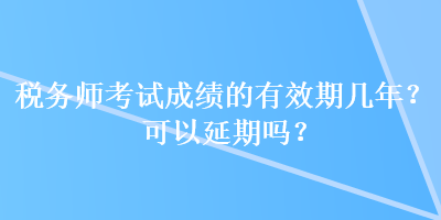 税务师考试成绩的有效期几年？可以延期吗？