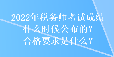 2022年税务师考试成绩什么时候公布的？合格要求是什么？