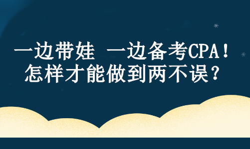 一边带娃 一边备考CPA！怎样才能做到两不误？ 