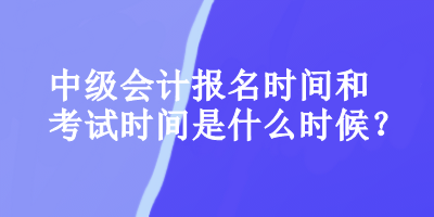 中级会计报名时间和考试时间