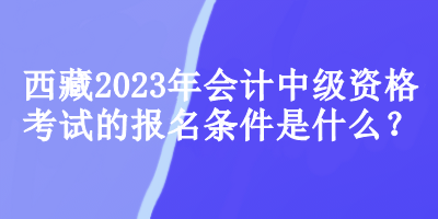 西藏2023年会计中级资格考试的报名条件是什么？