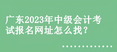广东2023年中级会计考试报名网址