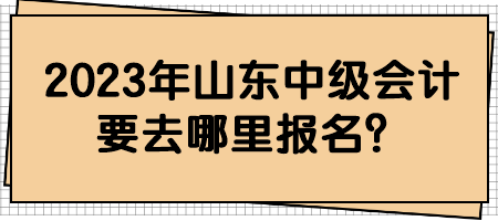 2023年山东中级会计要去哪里报名？