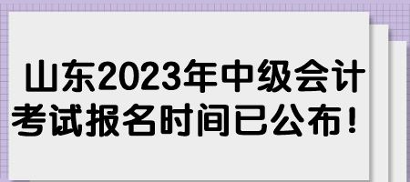 山东2023年中级会计考试报名时间已公布！