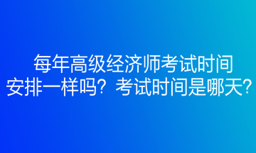 每年高级经济师考试时间安排一样吗？考试时间是哪天？