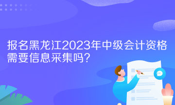 报名黑龙江2023年中级会计资格需要信息采集吗？