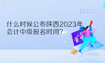 什么时候公布陕西2023年会计中级报名时间？