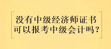 没有中级经济师证书可以报考中级会计吗？